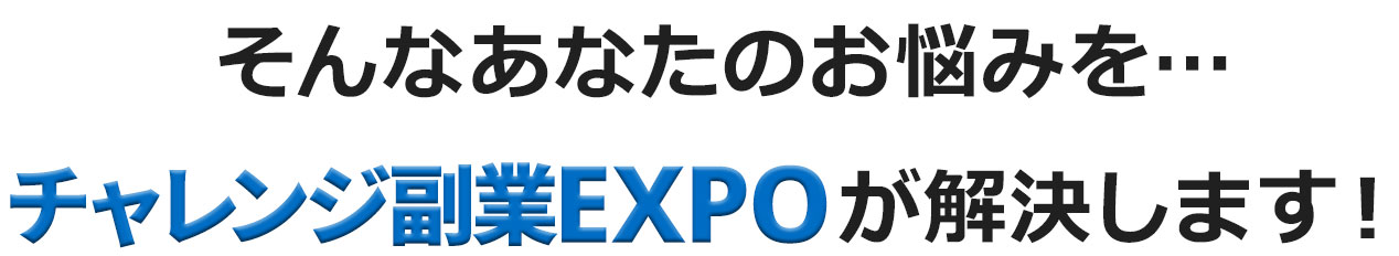 そんなあなたのお悩みを…チャレンジ副業EXPOが解決します！